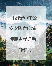 济宁市中公安安防宣传精准覆盖守护当“夏”